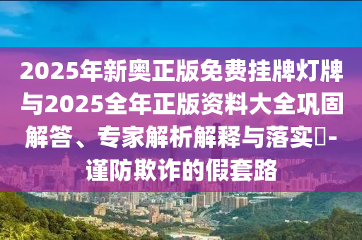 2025年新奧正版免費掛牌燈牌與2025全年正版資料大全鞏固解答、專家解析解釋與落實?-謹防欺詐的假套路